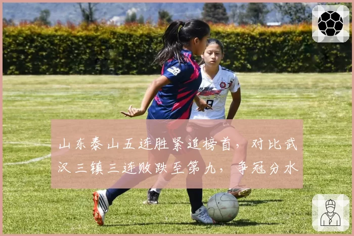 山东泰山五连胜紧追榜首，对比武汉三镇三连败跌至第九，争冠分水岭已现