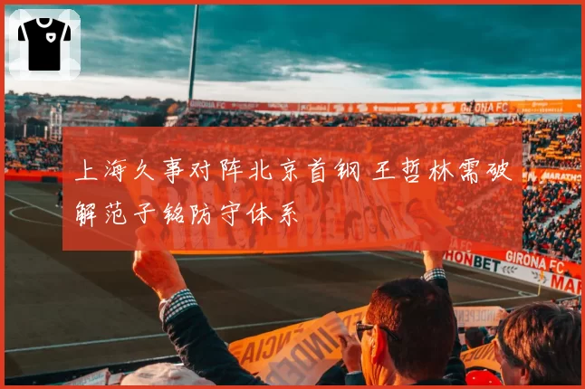 上海久事对阵北京首钢 王哲林需破解范子铭防守体系