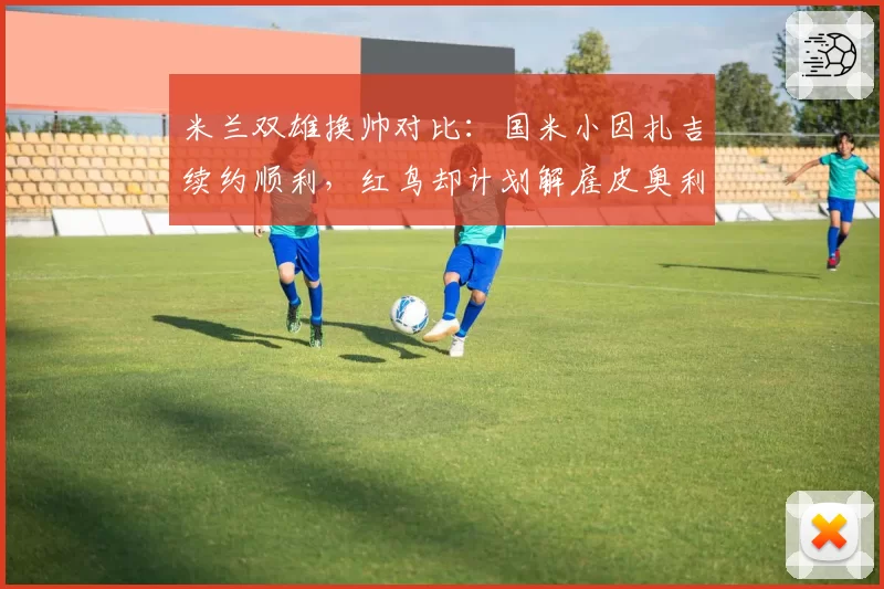 米兰双雄换帅对比：国米小因扎吉续约顺利，红鸟却计划解雇皮奥利