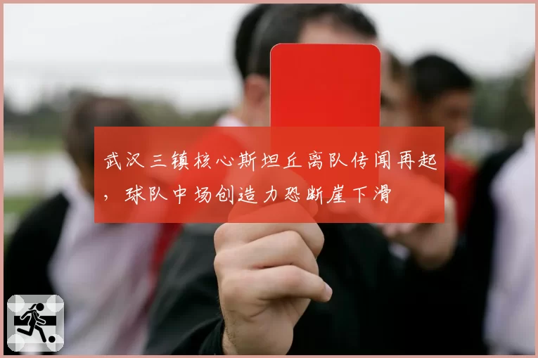 武汉三镇核心斯坦丘离队传闻再起，球队中场创造力恐断崖下滑