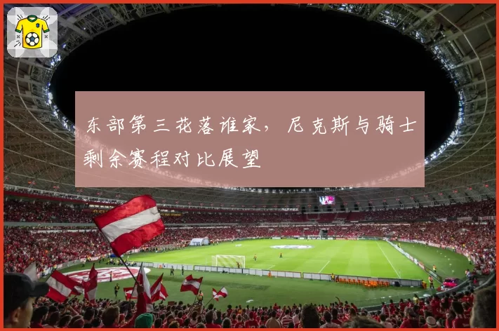 东部第三花落谁家，尼克斯与骑士剩余赛程对比展望