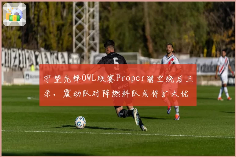 守望先锋OWL联赛Proper猎空绕后三杀，震动队对阵燃料队或将扩大优势