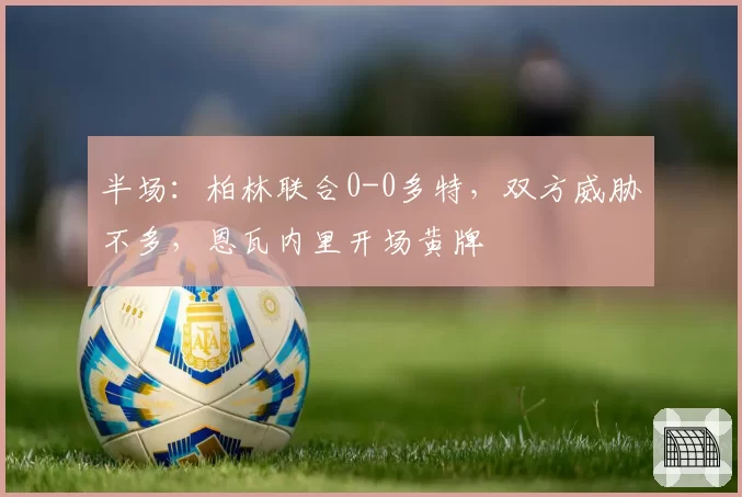 半场：柏林联合0-0多特，双方威胁不多，恩瓦内里开场黄牌