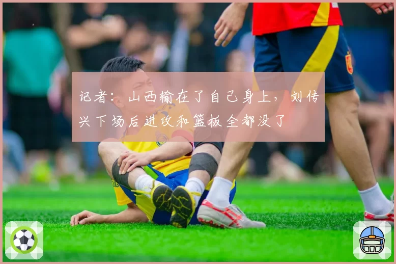 记者：山西输在了自己身上，刘传兴下场后进攻和篮板全都没了