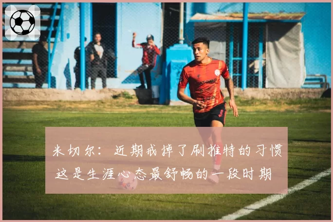 米切尔：近期戒掉了刷推特的习惯 这是生涯心态最舒畅的一段时期