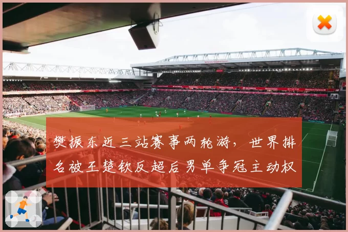 樊振东近三站赛事两轮游，世界排名被王楚钦反超后男单争冠主动权还剩几何？