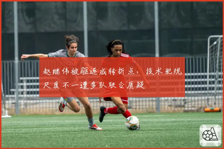 赵继伟被驱逐成转折点，技术犯规尺度不一遭多队联合质疑