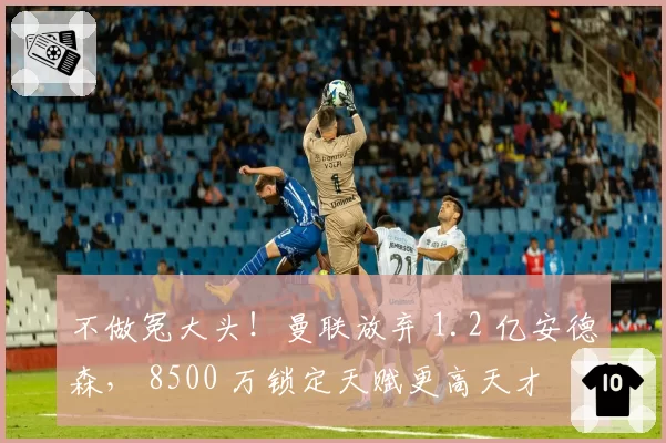 不做冤大头!曼联放弃 1.2 亿安德森, 8500 万锁定天赋更高天才