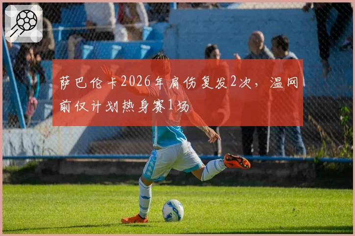 萨巴伦卡2026年肩伤复发2次,温网前仅计划热身赛1场