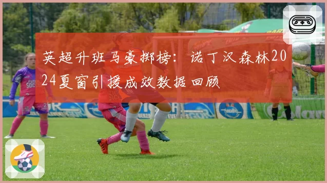 英超升班马豪掷榜：诺丁汉森林2024夏窗引援成效数据回顾