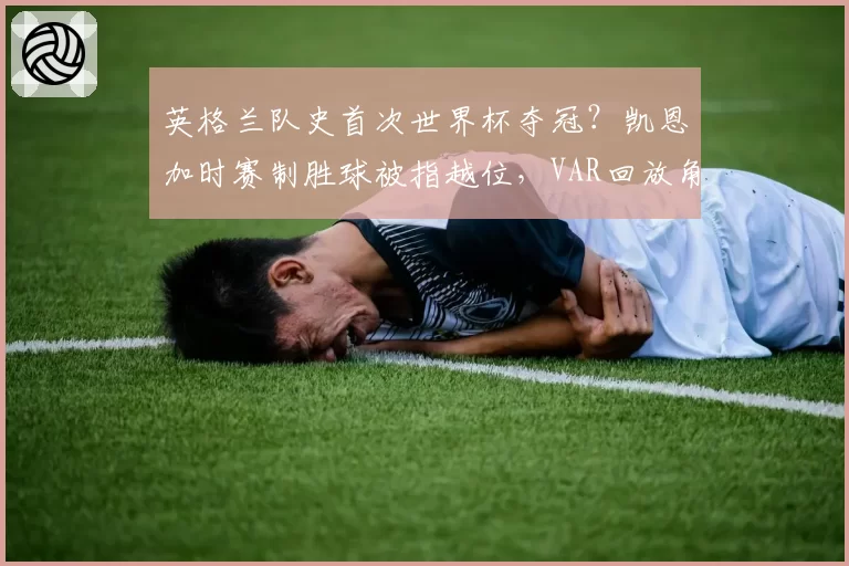 英格兰队史首次世界杯夺冠？凯恩加时赛制胜球被指越位，VAR回放角度存疑