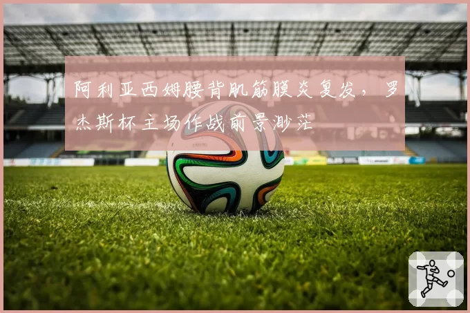 阿利亚西姆腰背肌筋膜炎复发，罗杰斯杯主场作战前景渺茫
