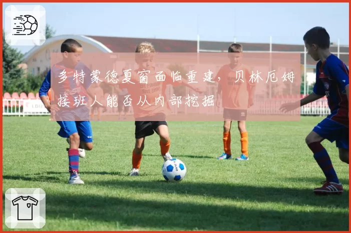 多特蒙德夏窗面临重建,贝林厄姆接班人能否从内部挖掘