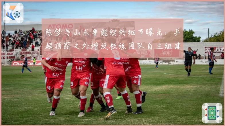陈梦与山东鲁能续约细节曝光,乒超顶薪之外增设教练团队自主组建权为何引争议?