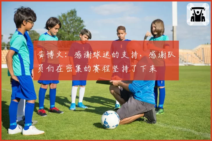 黄博文：感谢球迷的支持，感谢队员们在密集的赛程坚持了下来