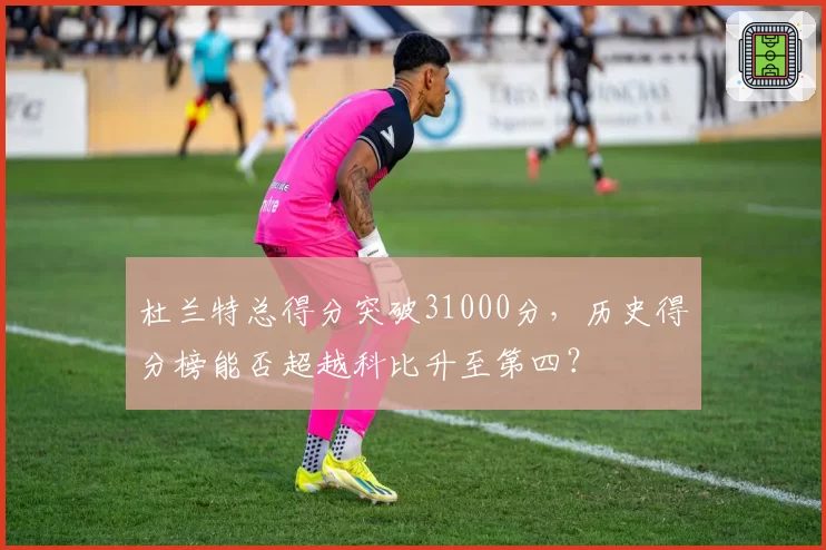杜兰特总得分突破31000分，历史得分榜能否超越科比升至第四？