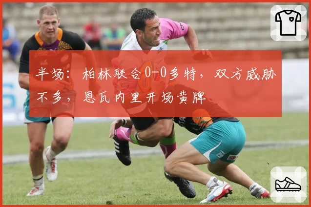 半场：柏林联合0-0多特，双方威胁不多，恩瓦内里开场黄牌