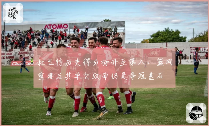 杜兰特历史得分榜升至第八，篮网重建后其单打效率仍是争冠基石