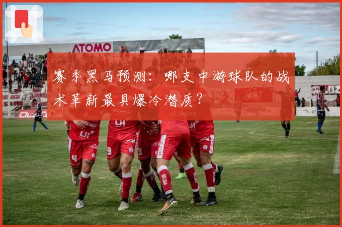 赛季黑马预测：哪支中游球队的战术革新最具爆冷潜质？