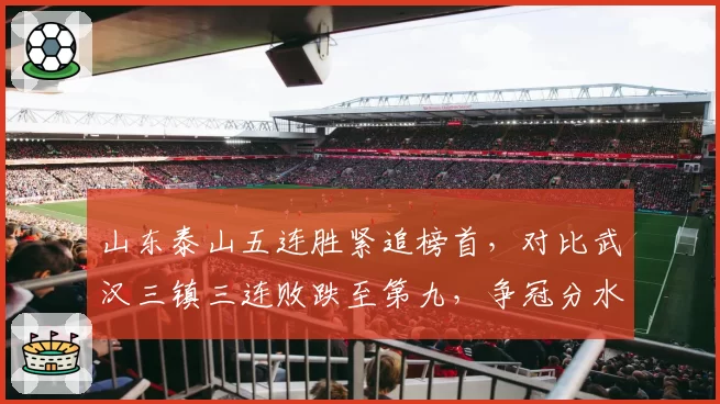 山东泰山五连胜紧追榜首，对比武汉三镇三连败跌至第九，争冠分水岭已现