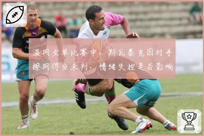 温网女单比赛中,斯瓦泰克因对手擦网得分未判,情绪失控是否影响比赛走势?