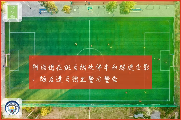 阿诺德在斑马线处停车和球迷合影，随后遭马德里警方警告