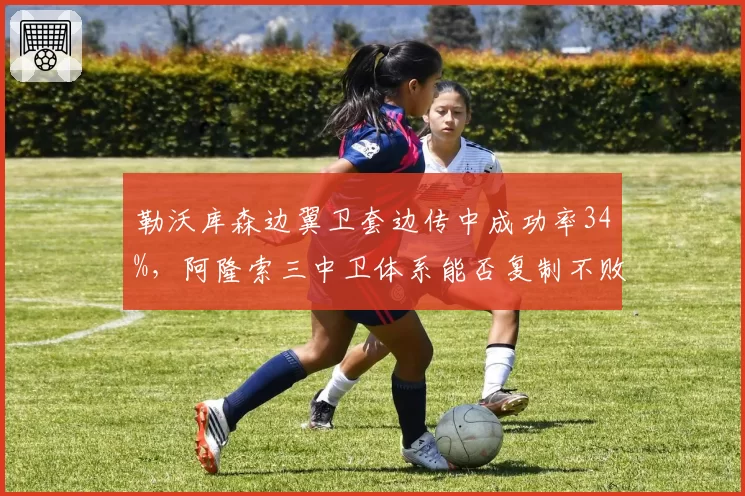 勒沃库森边翼卫套边传中成功率34%，阿隆索三中卫体系能否复制不败赛季奇迹？