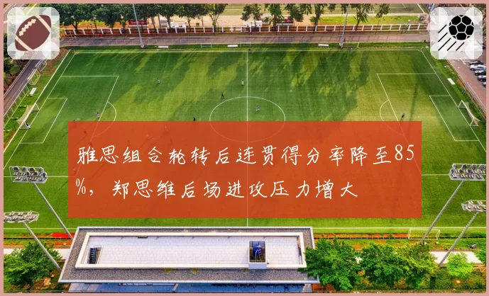 雅思组合轮转后连贯得分率降至85%，郑思维后场进攻压力增大