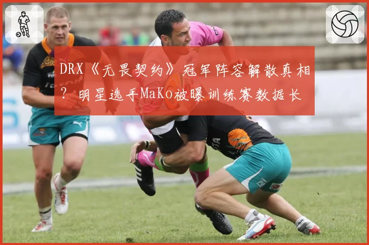 DRX《无畏契约》冠军阵容解散真相？明星选手MaKo被曝训练赛数据长期造假