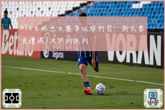 WTA年终总决赛争议球判罚:斯瓦泰克遭遇3次不利改判