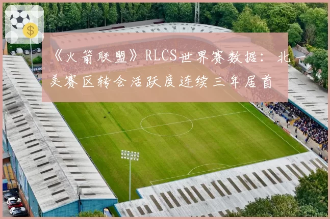 《火箭联盟》RLCS世界赛数据：北美赛区转会活跃度连续三年居首