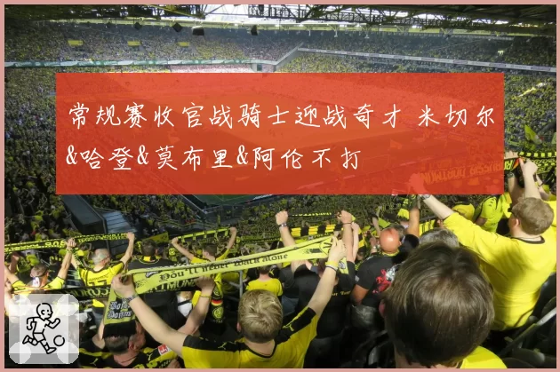 常规赛收官战骑士迎战奇才 米切尔&哈登&莫布里&阿伦不打