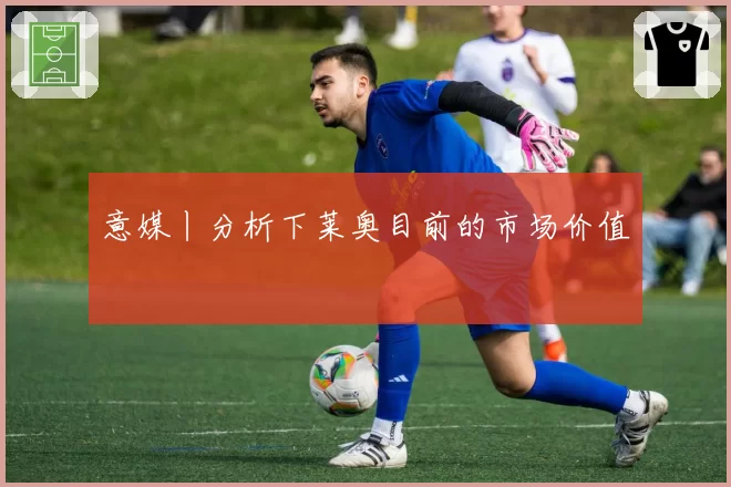 意媒丨分析下莱奥目前的市场价值