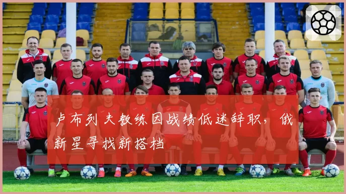 卢布列夫教练因战绩低迷辞职，俄新星寻找新搭档