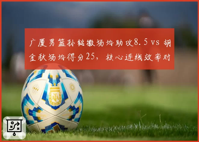 广厦男篮孙铭徽场均助攻8.5 vs 胡金秋场均得分25，核心连线效率对比