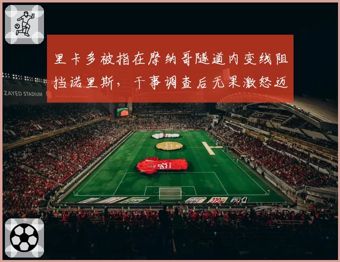 里卡多被指在摩纳哥隧道内变线阻挡诺里斯，干事调查后无果激怒迈凯伦