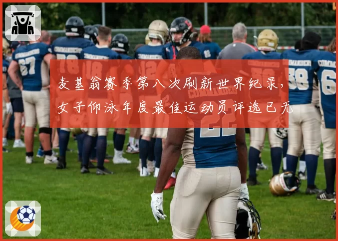 麦基翁赛季第八次刷新世界纪录,女子仰泳年度最佳运动员评选已无悬念?