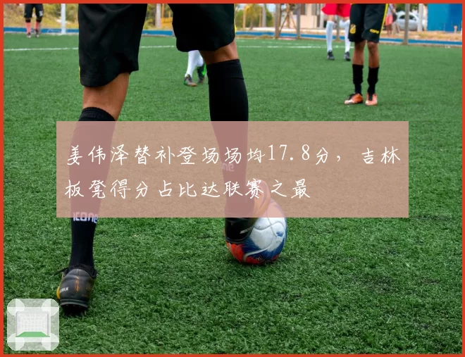 姜伟泽替补登场场均17.8分，吉林板凳得分占比达联赛之最
