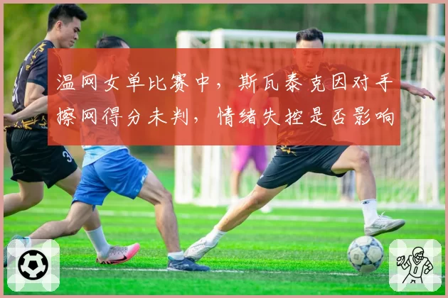 温网女单比赛中,斯瓦泰克因对手擦网得分未判,情绪失控是否影响比赛走势?