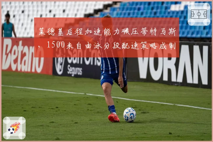 莱德基后程加速能力碾压蒂特马斯，1500米自由泳分段配速策略成制胜关键。