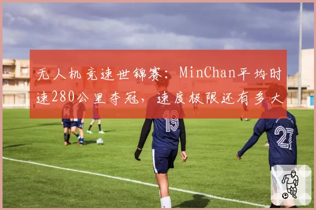 无人机竞速世锦赛：MinChan平均时速280公里夺冠，速度极限还有多大？
