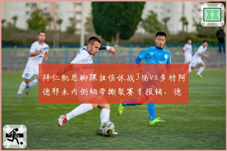 拜仁凯恩脚踝扭伤休战3场vs多特阿德耶米内侧韧带撕裂赛季报销，德甲锋线伤病深度对比