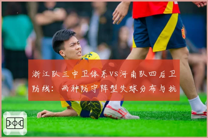 浙江队三中卫体系vs河南队四后卫防线：两种防守阵型失球分布与抗压能力对比