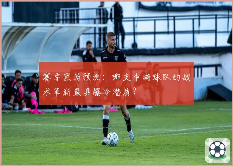 赛季黑马预测：哪支中游球队的战术革新最具爆冷潜质？