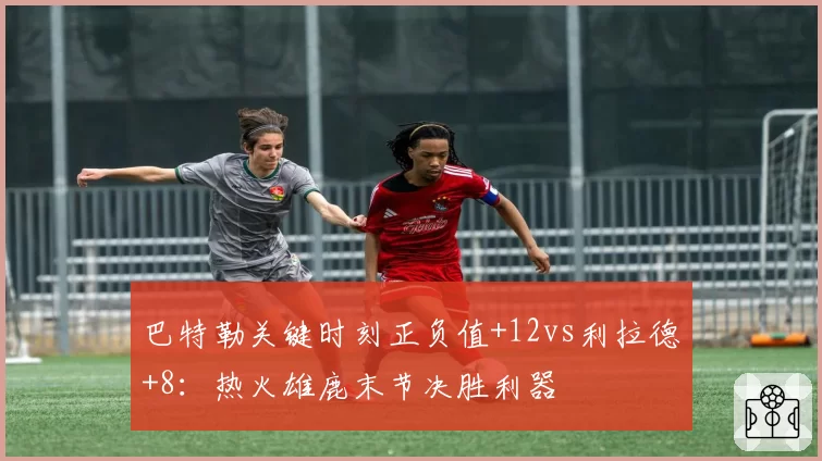 巴特勒关键时刻正负值+12vs利拉德+8：热火雄鹿末节决胜利器