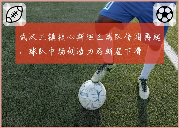 武汉三镇核心斯坦丘离队传闻再起，球队中场创造力恐断崖下滑