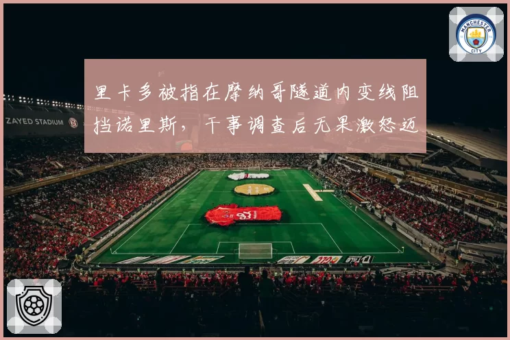里卡多被指在摩纳哥隧道内变线阻挡诺里斯，干事调查后无果激怒迈凯伦