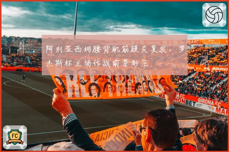 阿利亚西姆腰背肌筋膜炎复发，罗杰斯杯主场作战前景渺茫