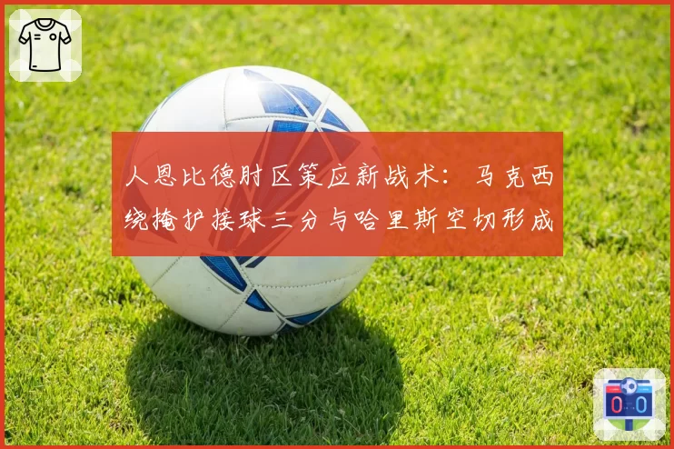 人恩比德肘区策应新战术：马克西绕掩护接球三分与哈里斯空切形成立体进攻网