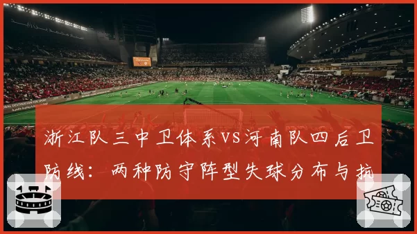 浙江队三中卫体系vs河南队四后卫防线：两种防守阵型失球分布与抗压能力对比